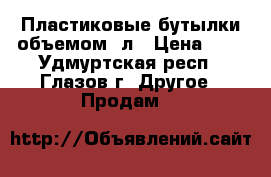 Пластиковые бутылки объемом 2л › Цена ­ 8 - Удмуртская респ., Глазов г. Другое » Продам   